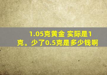 1.05克黄金 实际是1克。少了0.5克是多少钱啊